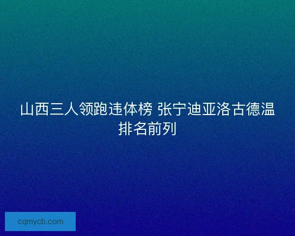 山西三人领跑违体榜 张宁迪亚洛古德温排名前列