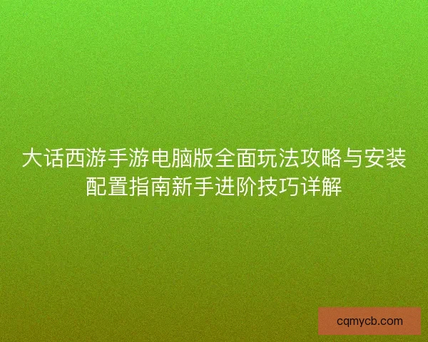 大话西游手游电脑版全面玩法攻略与安装配置指南新手进阶技巧详解