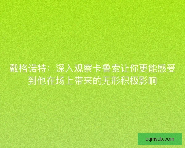 戴格诺特：深入观察卡鲁索让你更能感受到他在场上带来的无形积极影响