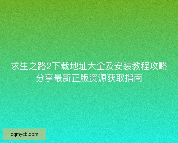 求生之路2下载地址大全及安装教程攻略分享最新正版资源获取指南