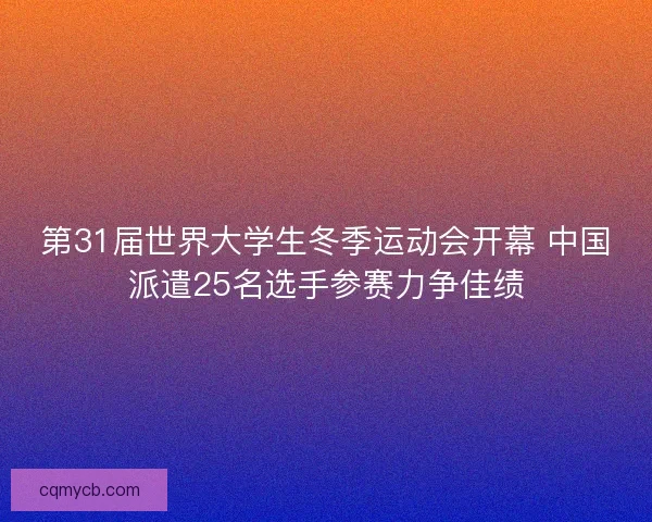 第31届世界大学生冬季运动会开幕 中国派遣25名选手参赛力争佳绩
